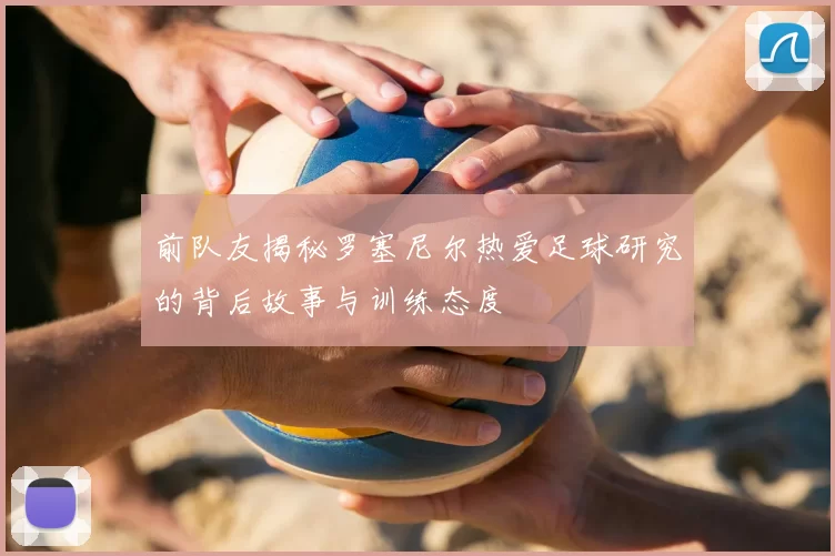 前队友揭秘罗塞尼尔热爱足球研究的背后故事与训练态度