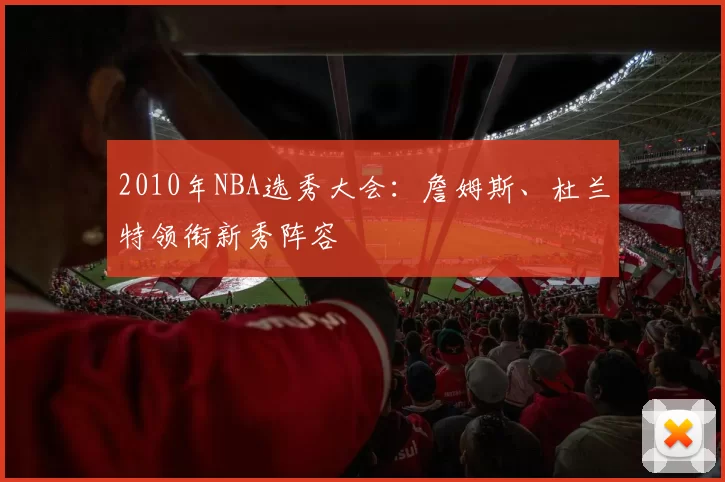2010年NBA选秀大会：詹姆斯、杜兰特领衔新秀阵容