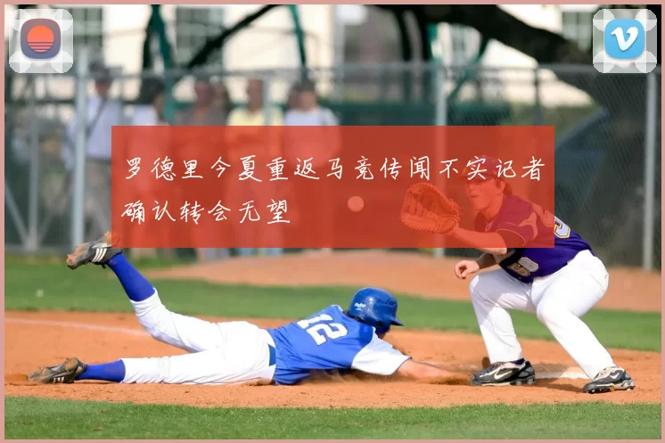 罗德里今夏重返马竞传闻不实记者确认转会无望