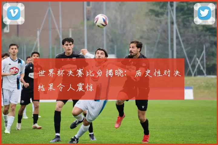 世界杯决赛比分揭晓:历史性对决结果令人震惊