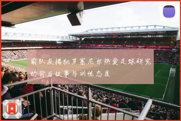前队友揭秘罗塞尼尔热爱足球研究的背后故事与训练态度