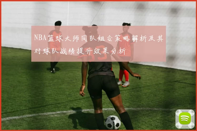 NBA篮球大师同队组合策略解析及其对球队战绩提升效果分析