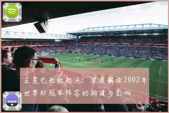 五星巴西的起点：深度解读2002年世界杯冠军阵容的构建与影响