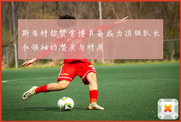 斯洛特称赞索博具备成为顶级队长和领袖的潜质与特质