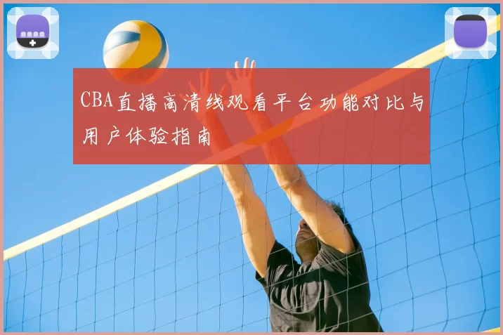 CBA直播高清线观看平台功能对比与用户体验指南