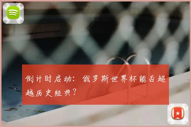 倒计时启动:俄罗斯世界杯能否超越历史经典?