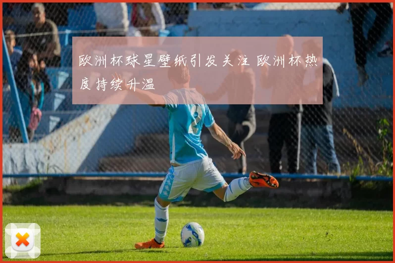 欧洲杯球星壁纸引发关注 欧洲杯热度持续升温