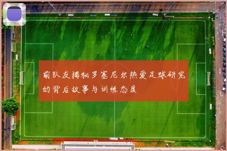 前队友揭秘罗塞尼尔热爱足球研究的背后故事与训练态度