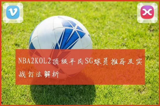 NBA2KOL2顶级平民SG球员推荐及实战打法解析